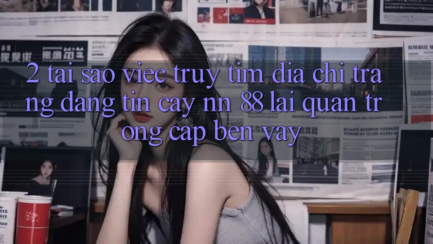 2. Tại Sao Việc Truy tìm “Địa chỉ trang Đáng tin cậy nn 88” Lại Quan Trọng Cập bến Vậy?