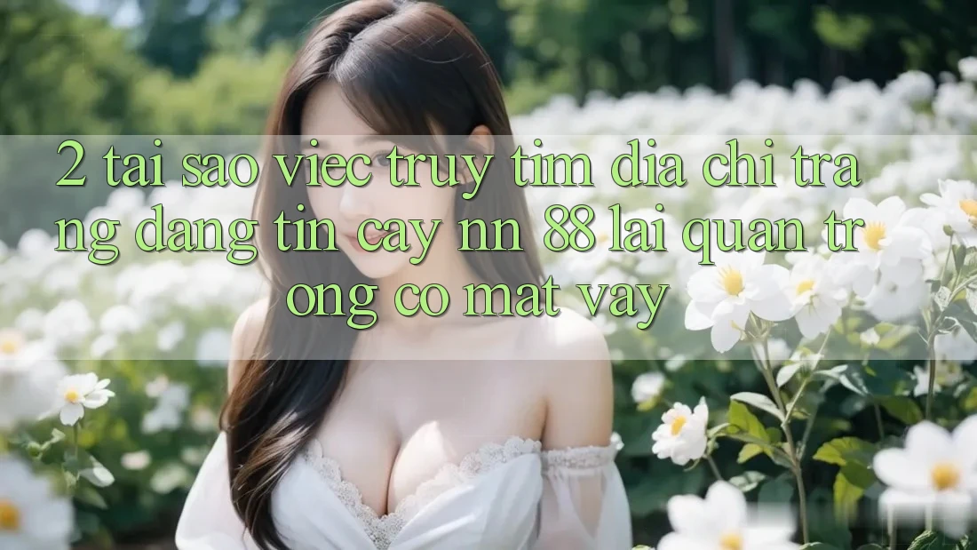 2. Tại Sao Việc Truy tìm “Địa chỉ trang Đáng tin cậy nn 88” Lại Quan Trọng Có mặt Vậy?
