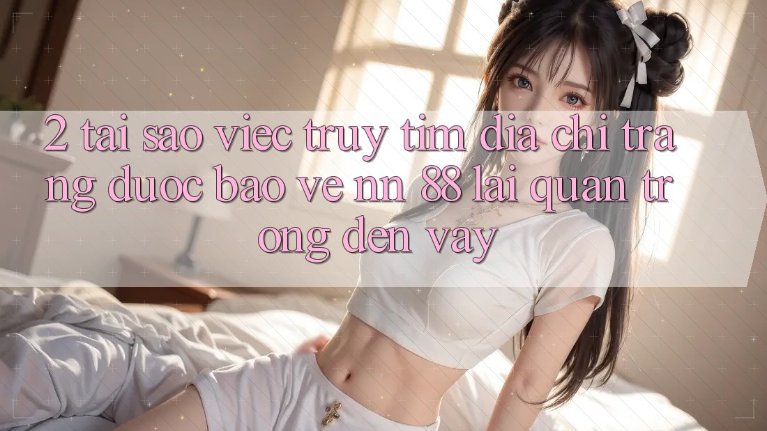 2. Tại Sao Việc Truy tìm “Địa chỉ trang Được bảo vệ nn 88” Lại Quan Trọng Đến Vậy?