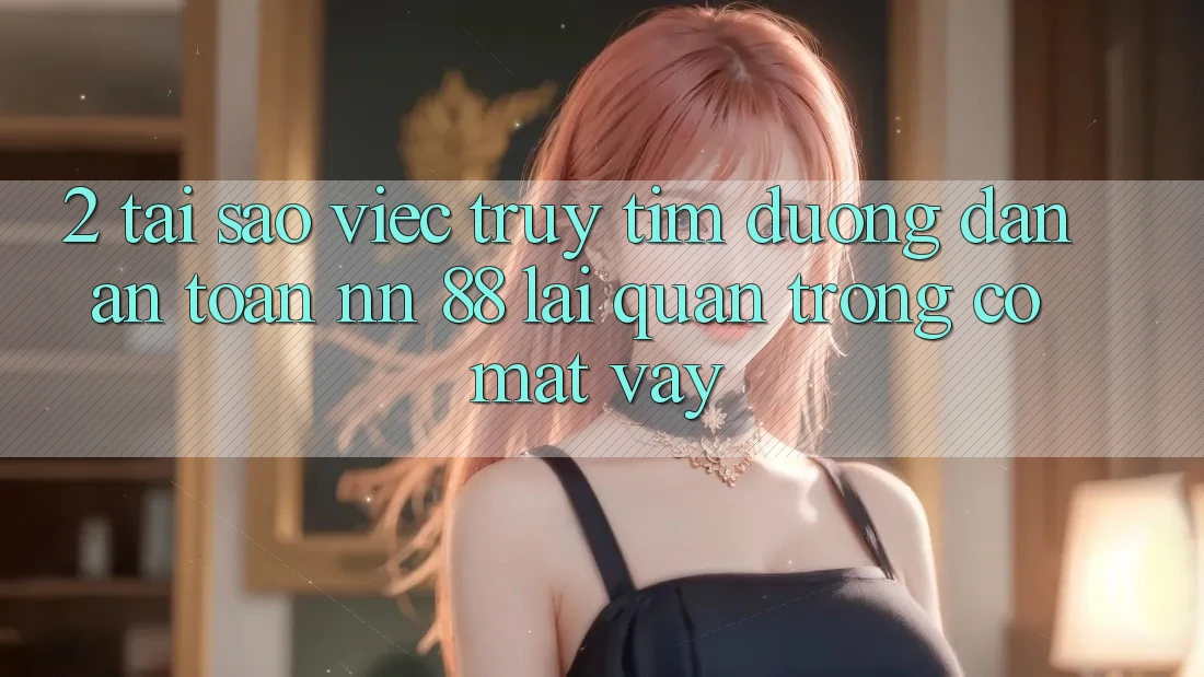 2. Tại Sao Việc Truy tìm “Đường dẫn An Toàn nn 88” Lại Quan Trọng Có mặt Vậy?