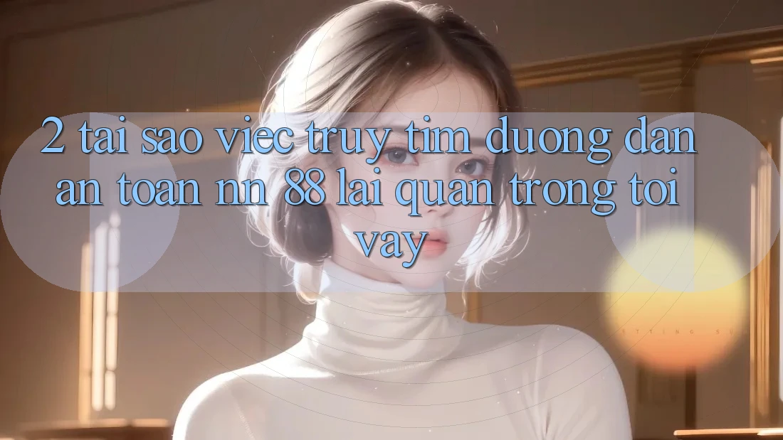 2. Tại Sao Việc Truy tìm “Đường dẫn An Toàn nn 88” Lại Quan Trọng Tới Vậy?
