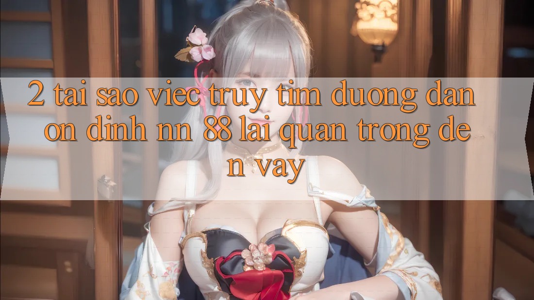 2. Tại Sao Việc Truy tìm “Đường dẫn Ổn định nn 88” Lại Quan Trọng Đến Vậy?