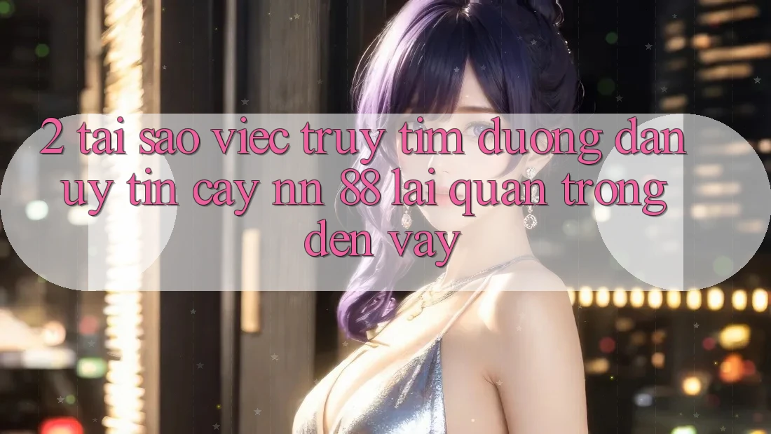 2. Tại Sao Việc Truy tìm “Đường dẫn Uy tín cậy nn 88” Lại Quan Trọng Đến Vậy?