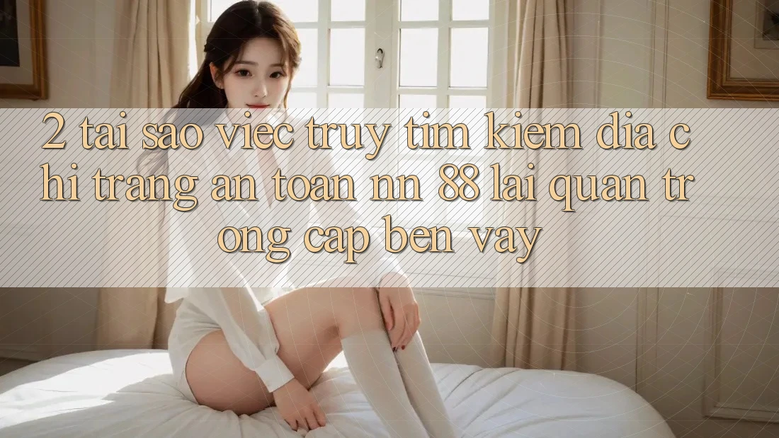 2. Tại Sao Việc Truy tìm Kiếm “Địa chỉ trang An Toàn nn 88” Lại Quan Trọng Cập bến Vậy?