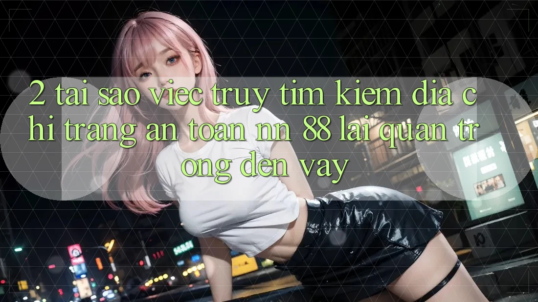 2. Tại Sao Việc Truy tìm Kiếm “Địa chỉ trang An Toàn nn 88” Lại Quan Trọng Đến Vậy?