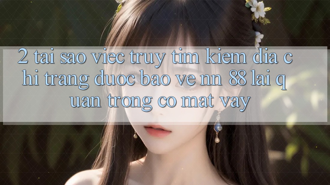 2. Tại Sao Việc Truy tìm Kiếm “Địa chỉ trang Được bảo vệ nn 88” Lại Quan Trọng Có mặt Vậy?