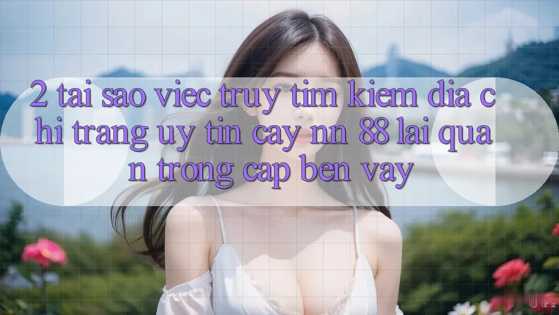 2. Tại Sao Việc Truy tìm Kiếm “Địa chỉ trang Uy tín cậy nn 88” Lại Quan Trọng Cập bến Vậy?