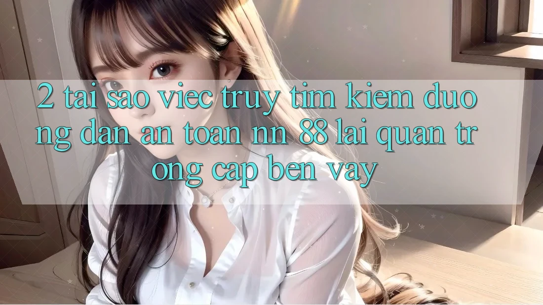 2. Tại Sao Việc Truy tìm kiếm “Đường dẫn An Toàn nn 88” Lại Quan Trọng Cập bến Vậy?