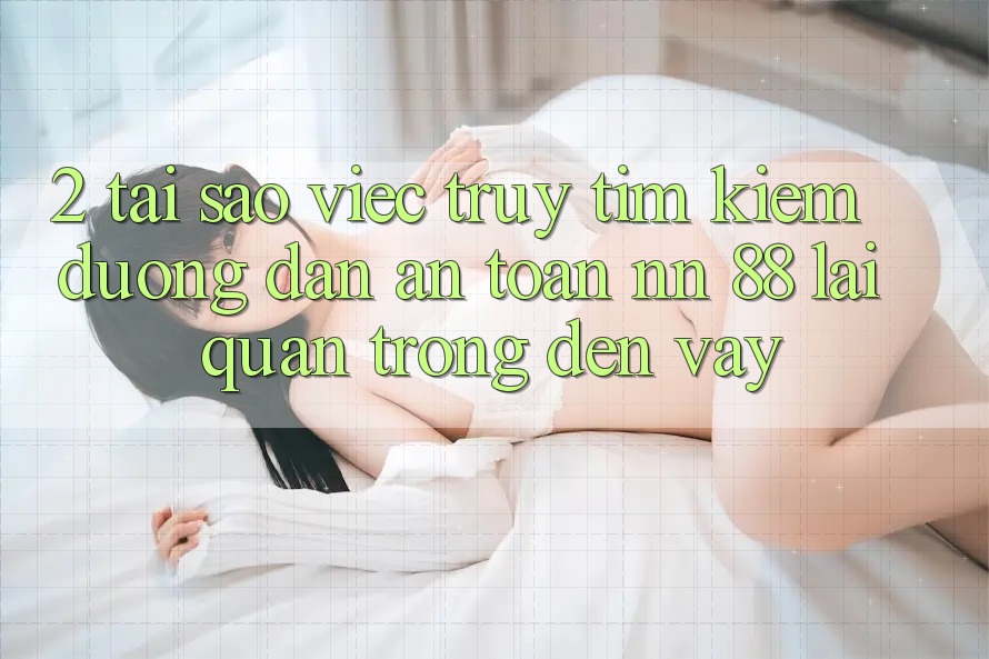 2. Tại Sao Việc Truy tìm kiếm “Đường dẫn An Toàn nn 88” Lại Quan Trọng Đến Vậy?