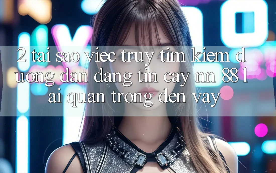 2. Tại Sao Việc Truy tìm Kiếm “Đường dẫn Đáng tin cậy nn 88” Lại Quan Trọng Đến Vậy?