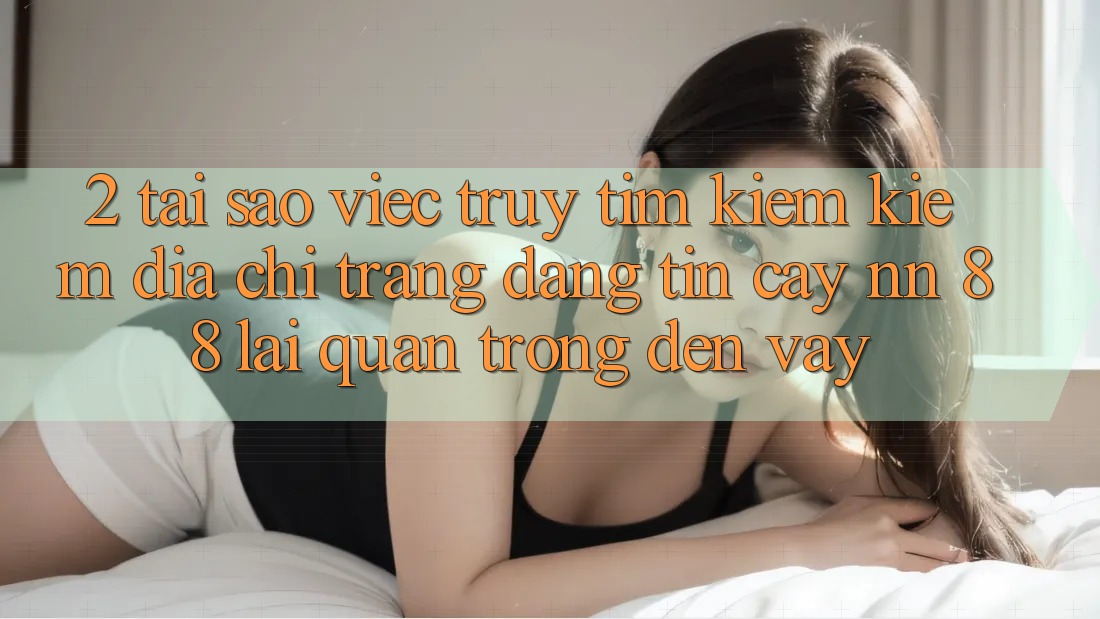 2. Tại Sao Việc Truy tìm kiếm Kiếm “Địa chỉ trang Đáng tin cậy nn 88” Lại Quan Trọng Đến Vậy?
