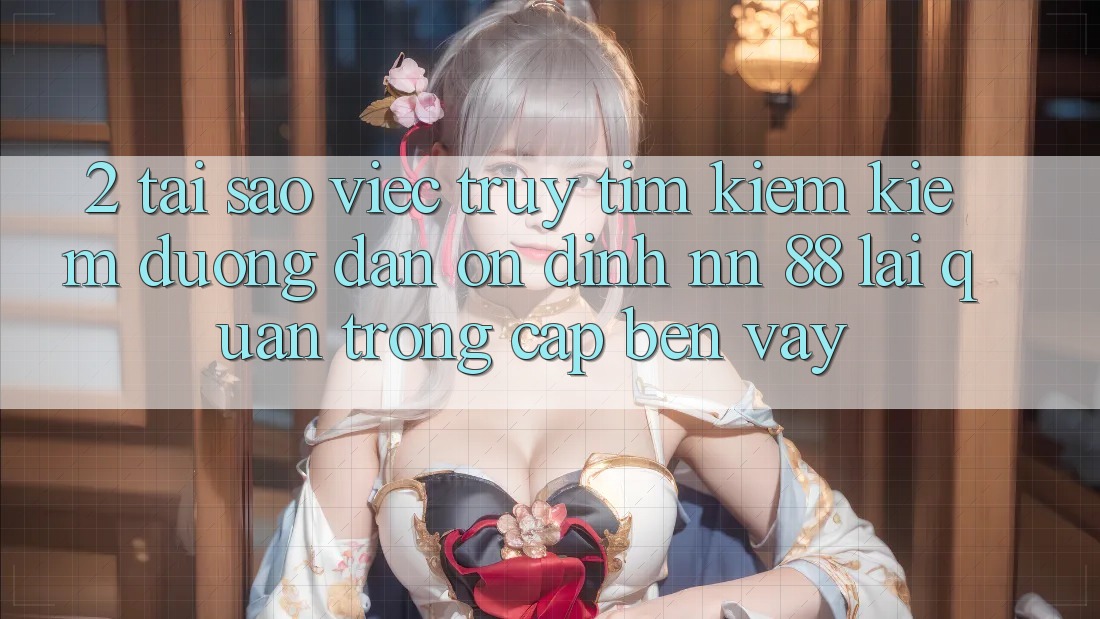 2. Tại Sao Việc Truy tìm kiếm Kiếm “Đường dẫn Ổn định nn 88” Lại Quan Trọng Cập bến Vậy?