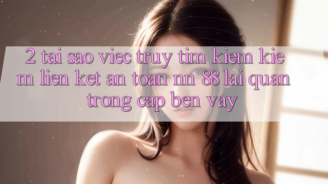 2. Tại Sao Việc Truy tìm kiếm Kiếm “Liên kết An Toàn nn 88” Lại Quan Trọng Cập bến Vậy?