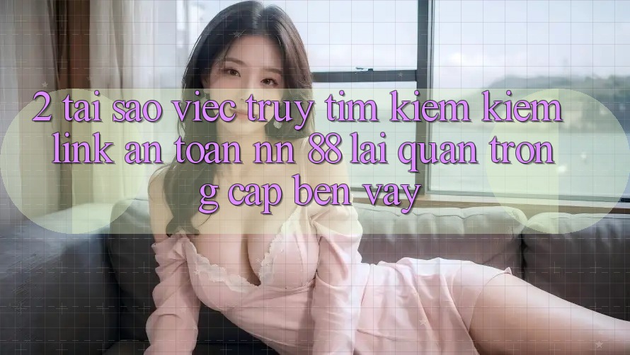 2. Tại Sao Việc Truy tìm kiếm Kiếm “Link An Toàn nn 88” Lại Quan Trọng Cập bến Vậy?