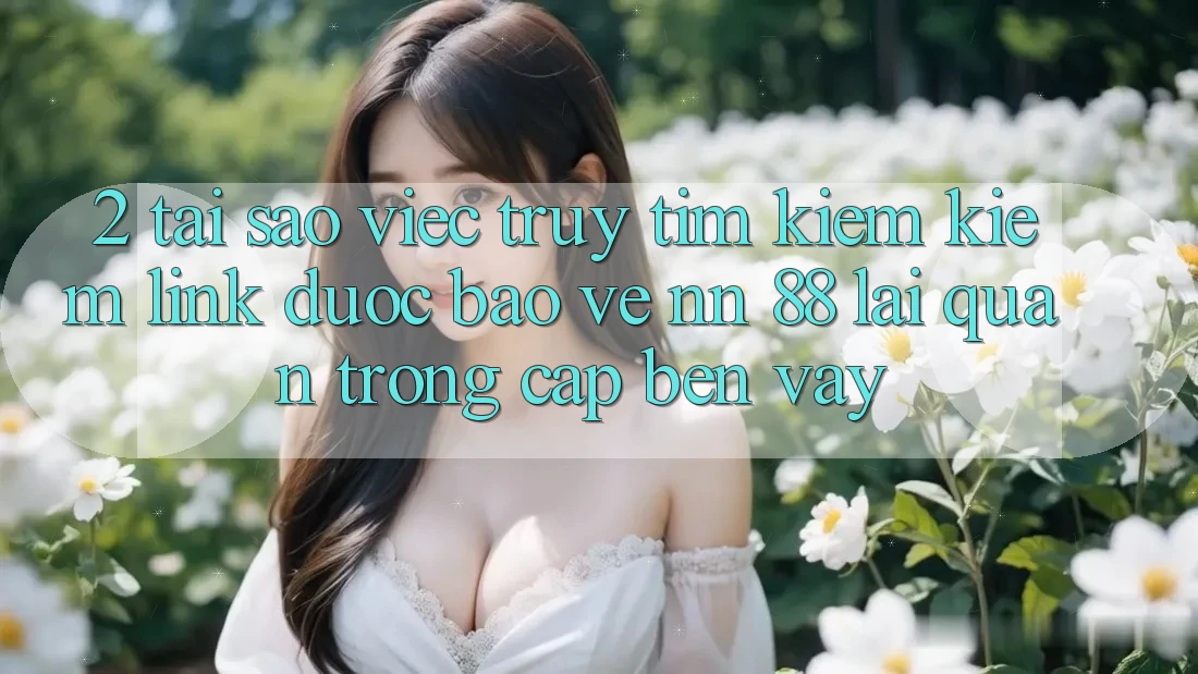 2. Tại Sao Việc Truy tìm kiếm Kiếm “Link Được bảo vệ nn 88” Lại Quan Trọng Cập bến Vậy?