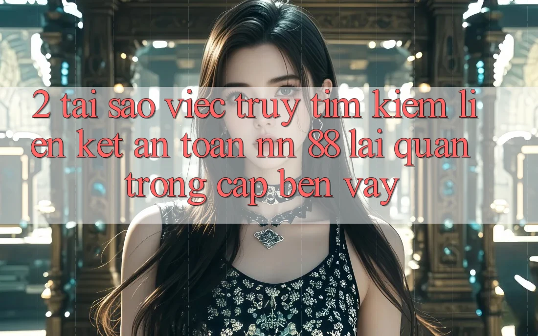 2. Tại Sao Việc Truy tìm Kiếm “Liên kết An Toàn nn 88” Lại Quan Trọng Cập bến Vậy?