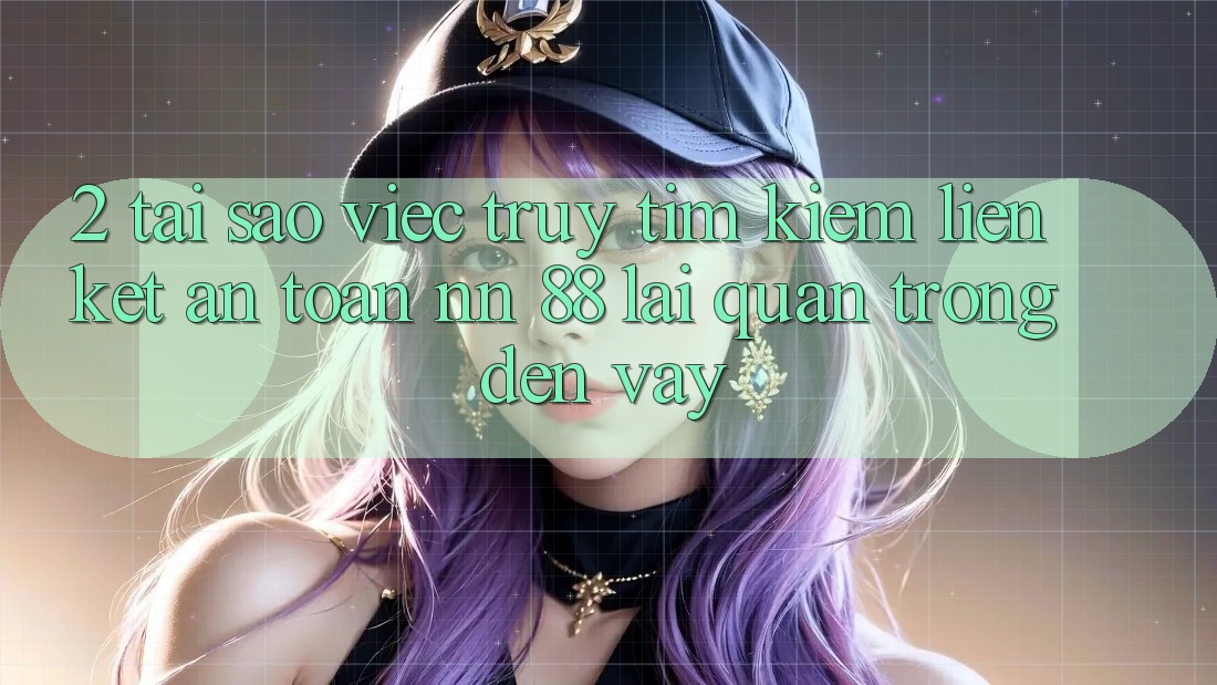 2. Tại Sao Việc Truy tìm Kiếm “Liên kết An Toàn nn 88” Lại Quan Trọng Đến Vậy?