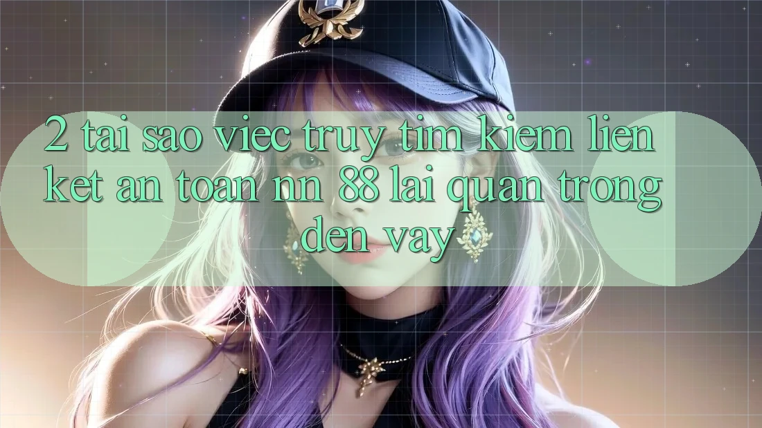2. Tại Sao Việc Truy tìm Kiếm “Liên kết An Toàn nn 88” Lại Quan Trọng Đến Vậy?