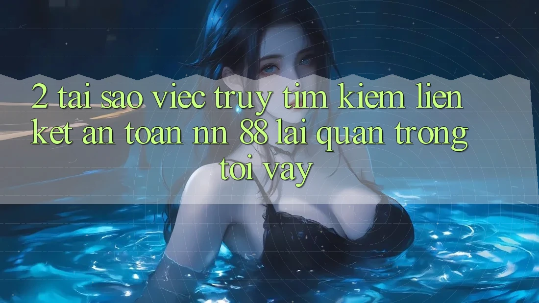 2. Tại Sao Việc Truy tìm Kiếm “Liên kết An Toàn nn 88” Lại Quan Trọng Tới Vậy?