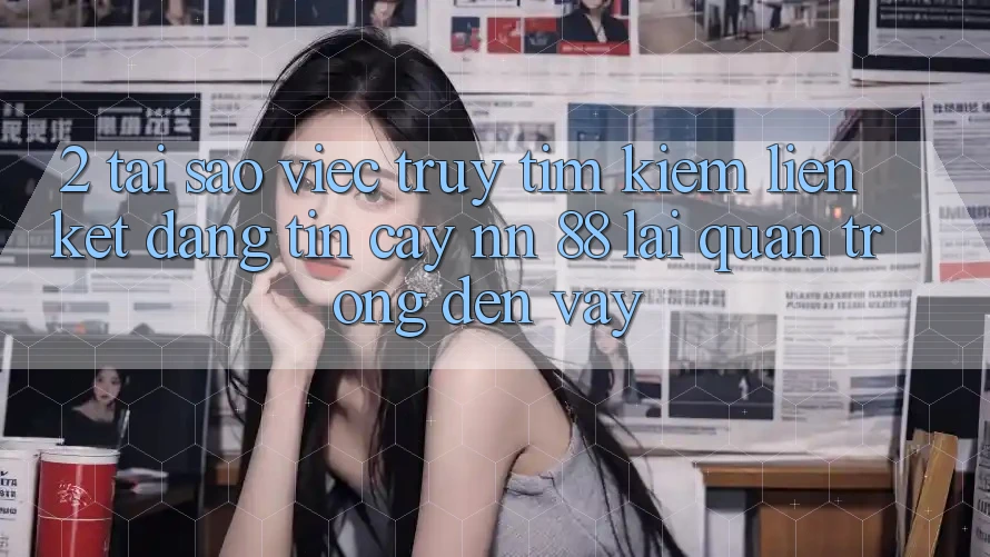 2. Tại Sao Việc Truy tìm Kiếm “Liên kết Đáng tin cậy nn 88” Lại Quan Trọng Đến Vậy?