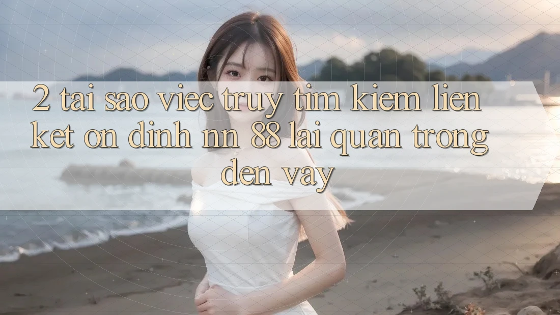 2. Tại Sao Việc Truy tìm Kiếm “Liên kết Ổn định nn 88” Lại Quan Trọng Đến Vậy?
