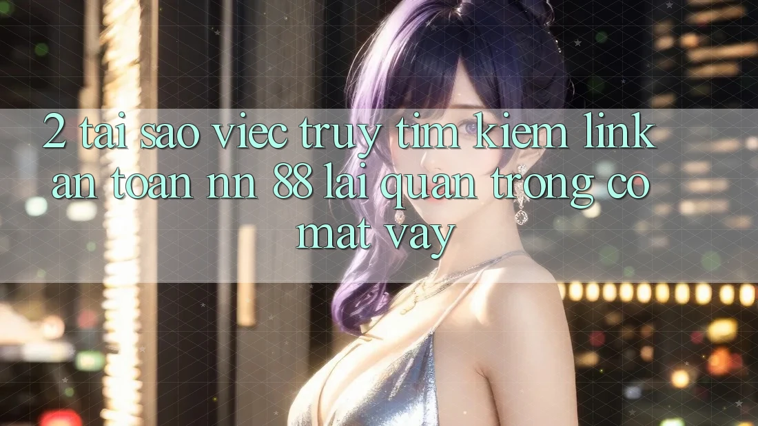 2. Tại Sao Việc Truy tìm Kiếm “Link An Toàn nn 88” Lại Quan Trọng Có mặt Vậy?