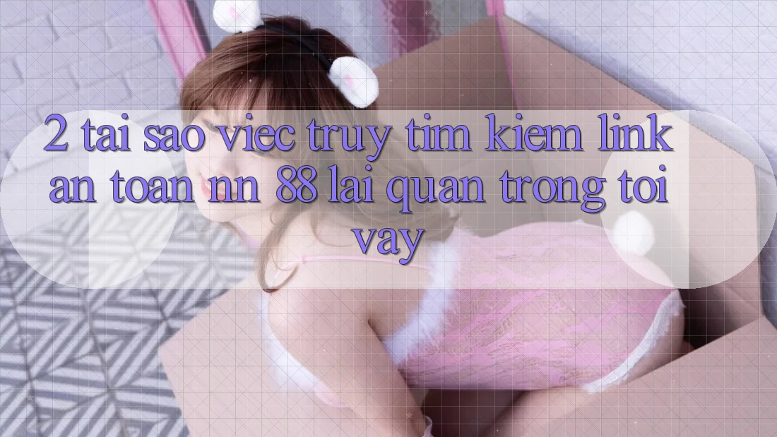 2. Tại Sao Việc Truy tìm kiếm “Link An Toàn nn 88” Lại Quan Trọng Tới Vậy?