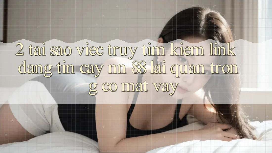 2. Tại Sao Việc Truy tìm Kiếm “Link Đáng tin cậy nn 88” Lại Quan Trọng Có mặt Vậy?