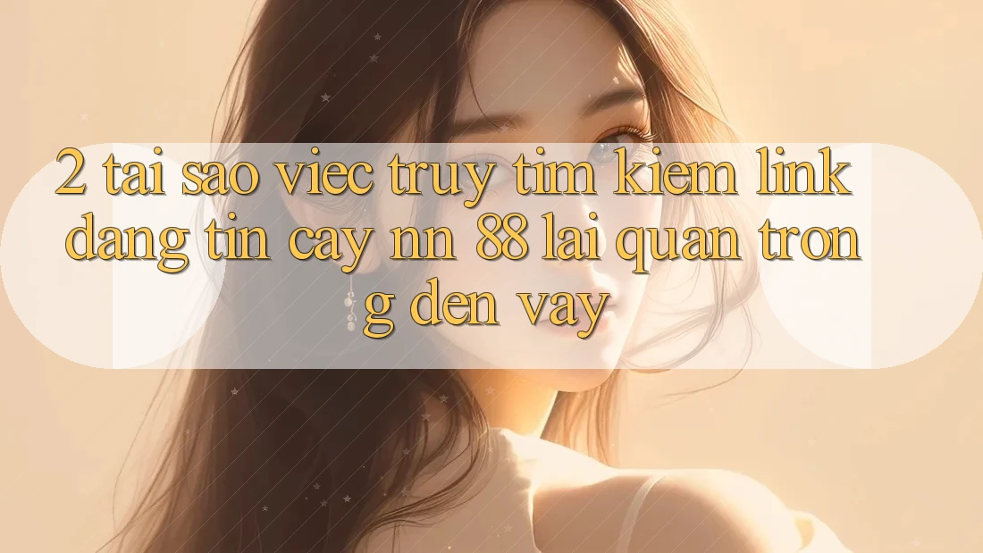 2. Tại Sao Việc Truy tìm Kiếm “Link Đáng tin cậy nn 88” Lại Quan Trọng Đến Vậy?