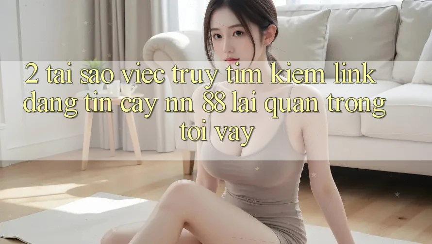 2. Tại Sao Việc Truy tìm kiếm “Link Đáng tin cậy nn 88” Lại Quan Trọng Tới Vậy?