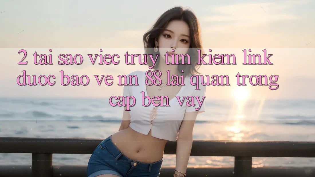 2. Tại Sao Việc Truy tìm Kiếm “Link Được bảo vệ nn 88” Lại Quan Trọng Cập bến Vậy?