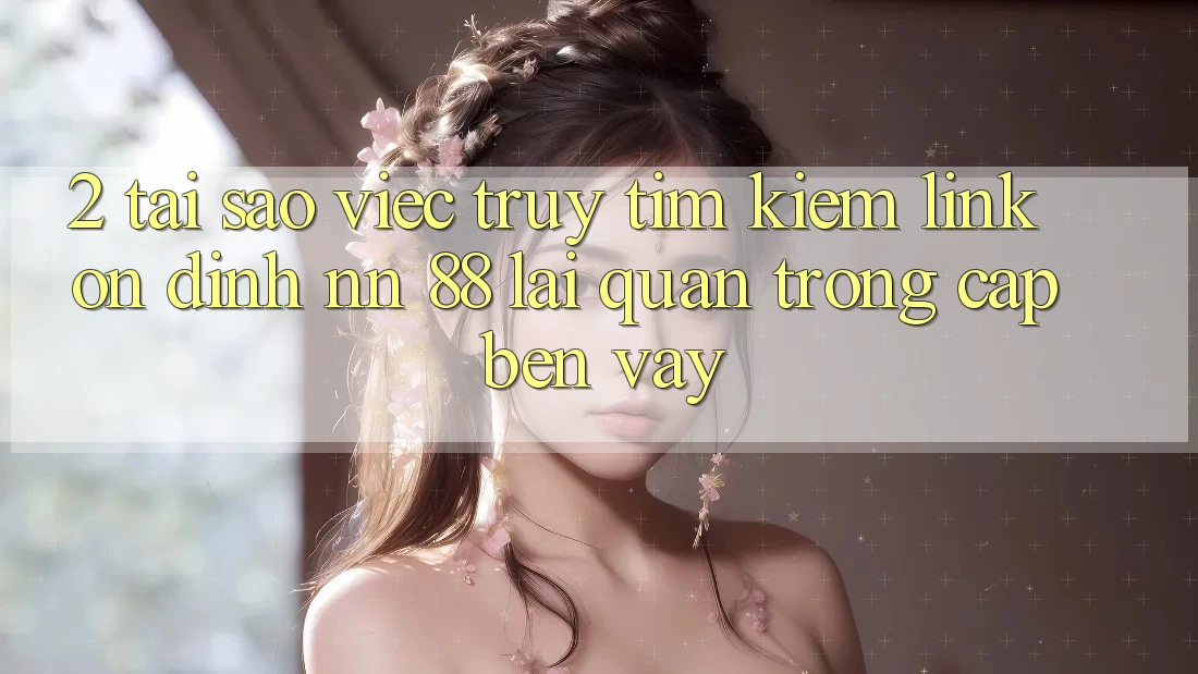2. Tại Sao Việc Truy tìm kiếm “Link Ổn định nn 88” Lại Quan Trọng Cập bến Vậy?