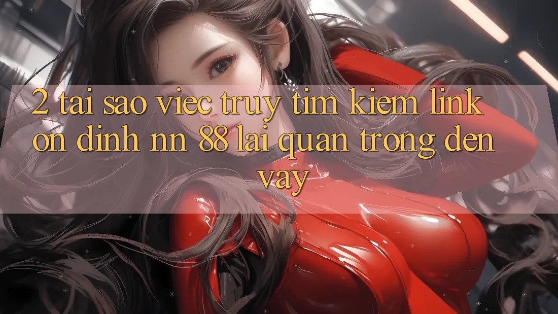 2. Tại Sao Việc Truy tìm Kiếm “Link Ổn định nn 88” Lại Quan Trọng Đến Vậy?