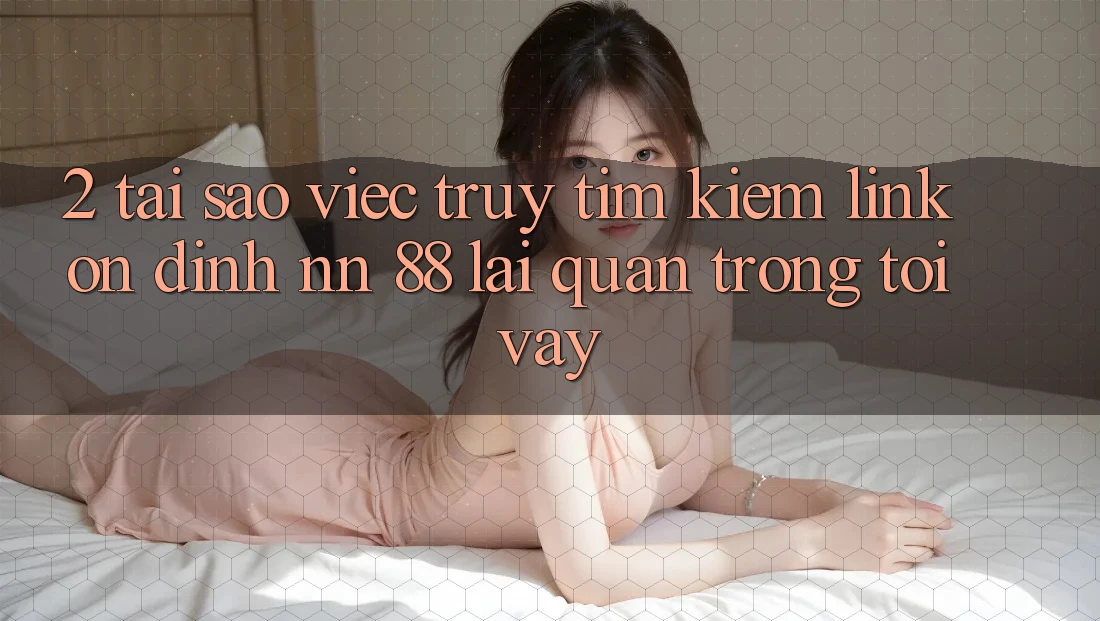 2. Tại Sao Việc Truy tìm Kiếm “Link Ổn định nn 88” Lại Quan Trọng Tới Vậy?