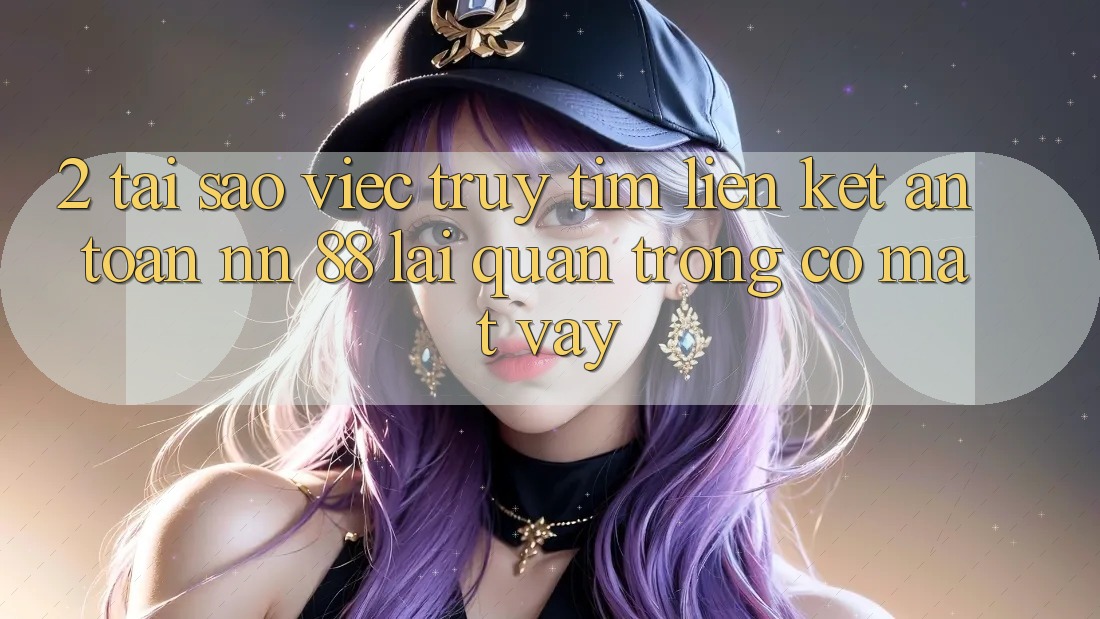 2. Tại Sao Việc Truy tìm “Liên kết An Toàn nn 88” Lại Quan Trọng Có mặt Vậy?