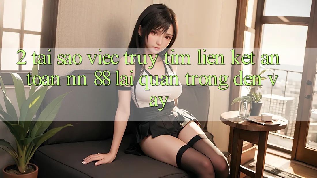 2. Tại Sao Việc Truy tìm “Liên kết An Toàn nn 88” Lại Quan Trọng Đến Vậy?
