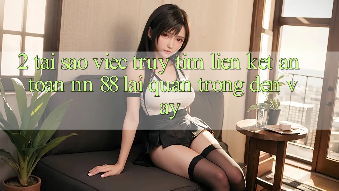 2. Tại Sao Việc Truy tìm “Liên kết An Toàn nn 88” Lại Quan Trọng Đến Vậy?