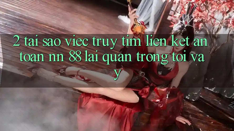 2. Tại Sao Việc Truy tìm “Liên kết An Toàn nn 88” Lại Quan Trọng Tới Vậy?