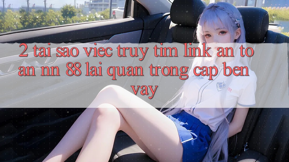 2. Tại Sao Việc Truy tìm “Link An Toàn nn 88” Lại Quan Trọng Cập bến Vậy?
