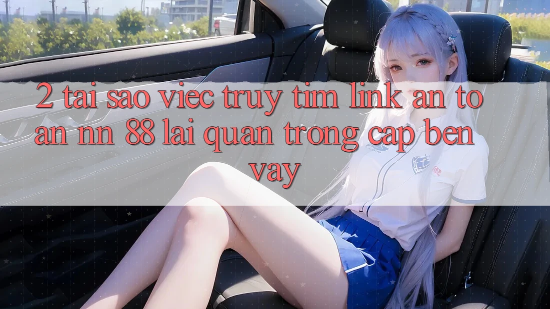 2. Tại Sao Việc Truy tìm “Link An Toàn nn 88” Lại Quan Trọng Cập bến Vậy?