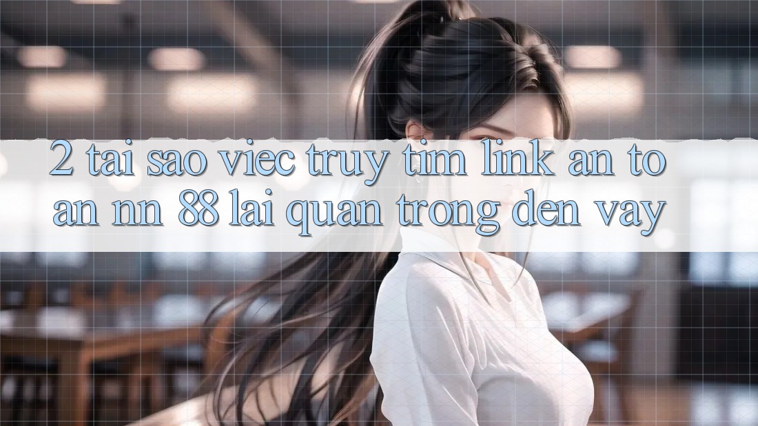 2. Tại Sao Việc Truy tìm “Link An Toàn nn 88” Lại Quan Trọng Đến Vậy?