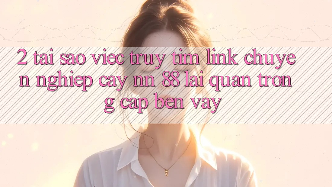 2. Tại Sao Việc Truy tìm “Link Chuyên nghiệp cậy nn 88” Lại Quan Trọng Cập bến Vậy?