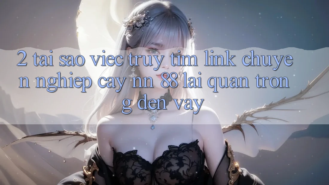 2. Tại Sao Việc Truy tìm “Link Chuyên nghiệp cậy nn 88” Lại Quan Trọng Đến Vậy?