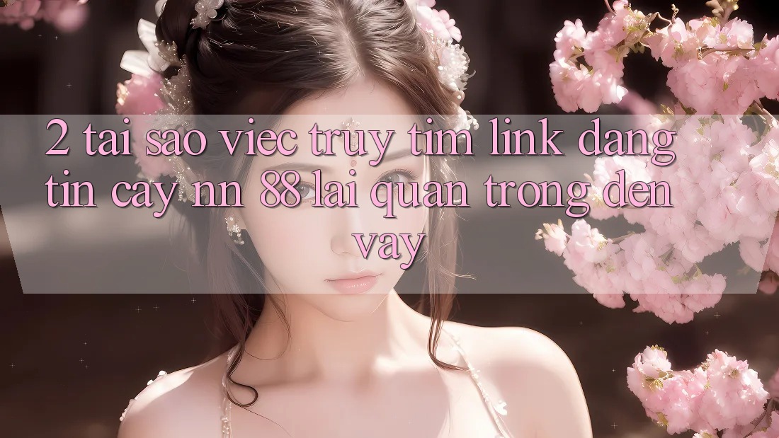 2. Tại Sao Việc Truy tìm “Link Đáng tin cậy nn 88” Lại Quan Trọng Đến Vậy?