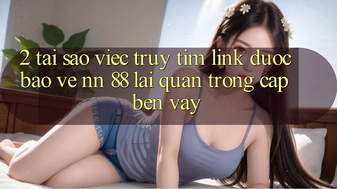 2. Tại Sao Việc Truy tìm “Link Được bảo vệ nn 88” Lại Quan Trọng Cập bến Vậy?