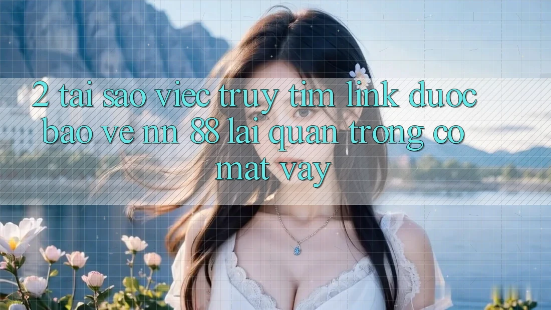 2. Tại Sao Việc Truy tìm “Link Được bảo vệ nn 88” Lại Quan Trọng Có mặt Vậy?