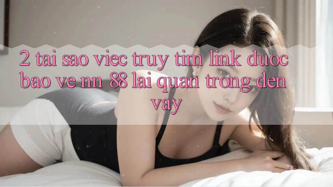 2. Tại Sao Việc Truy tìm “Link Được bảo vệ nn 88” Lại Quan Trọng Đến Vậy?