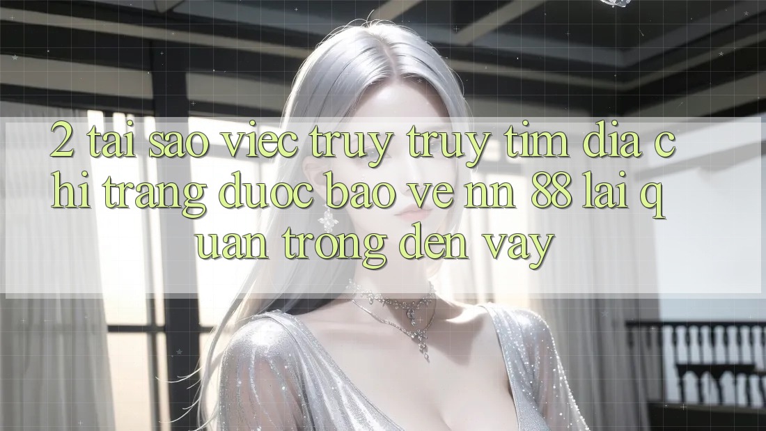 2. Tại Sao Việc Truy truy tìm “Địa chỉ trang Được bảo vệ nn 88” Lại Quan Trọng Đến Vậy?