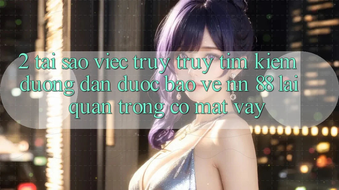 2. Tại Sao Việc Truy truy tìm Kiếm “Đường dẫn Được bảo vệ nn 88” Lại Quan Trọng Có mặt Vậy?