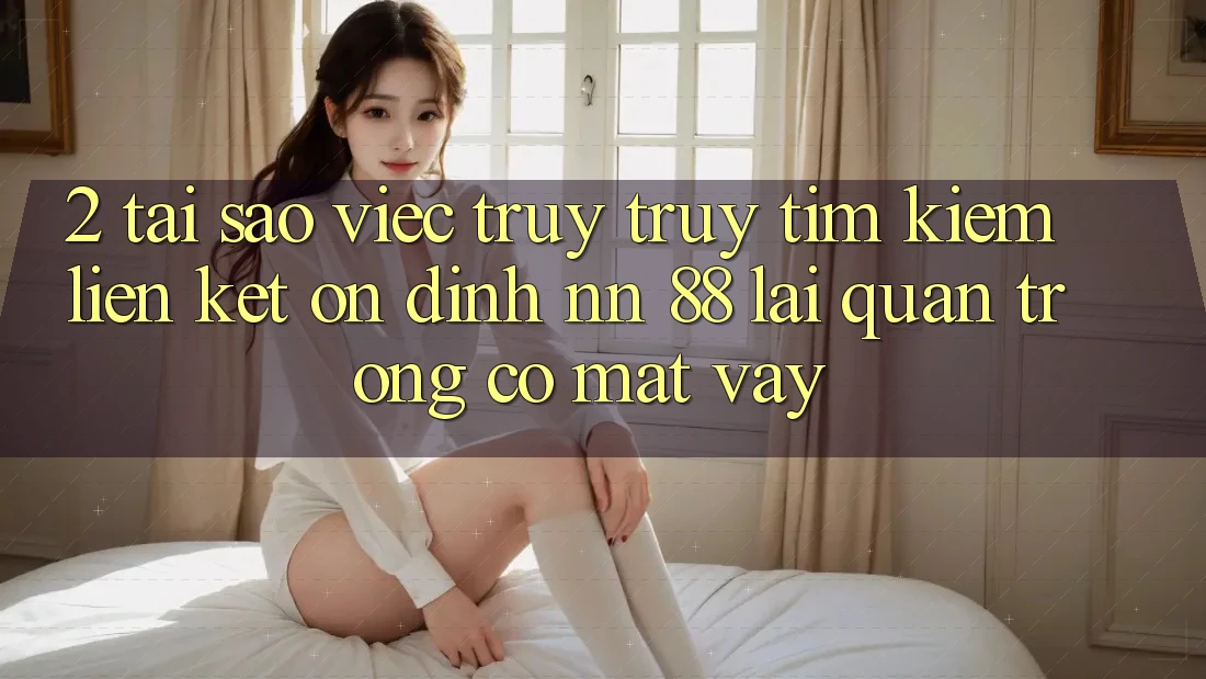 2. Tại Sao Việc Truy truy tìm kiếm “Liên kết Ổn định nn 88” Lại Quan Trọng Có mặt Vậy?